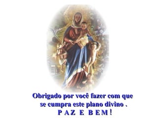Obrigado por você fazer com que  se cumpra este plano divino .  PAZ E BEM! 