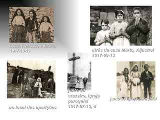 Lúcia, Francisco e Jacinta 1917-10-13   junto da igreja paroquial no local das aparições atrás da casa Marto, Aljustrel 1917-09-13  junto ao cruzeiro, igreja paroquial 1917-07-13, d 