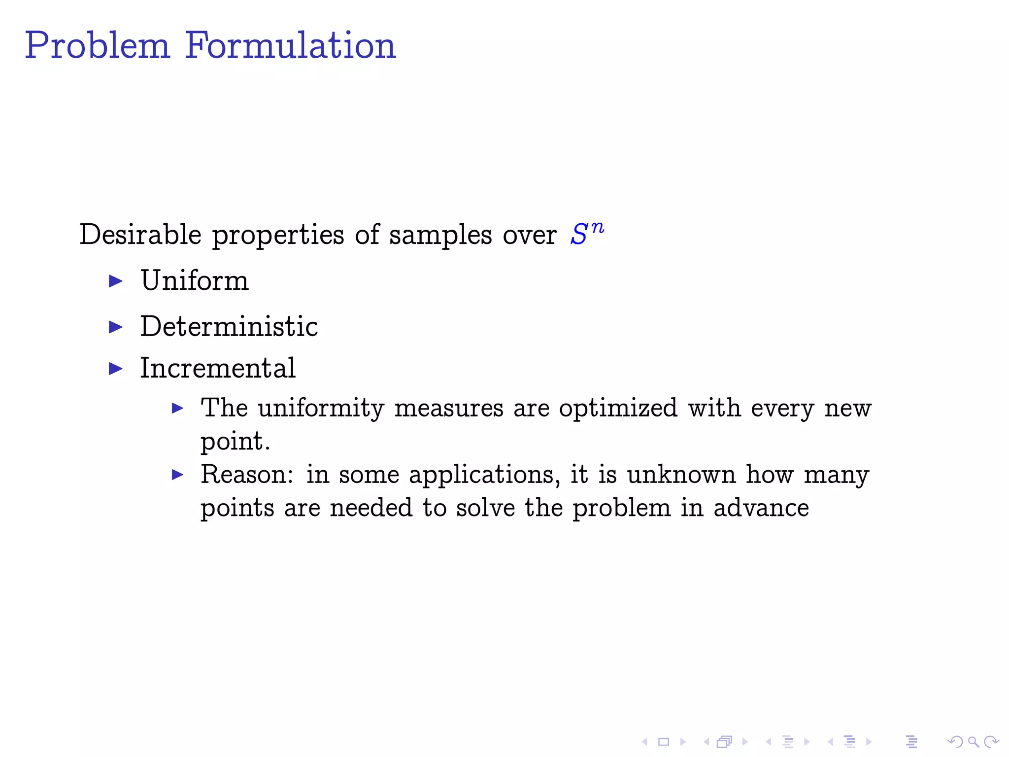 Problem Formulation
Desirable properties of samples over Sn
Uniform
Deterministic
Incremental
The uniformity measures are optimized with every new
point.
Reason: in some applications, it is unknown how many
points are needed to solve the problem in advance
 