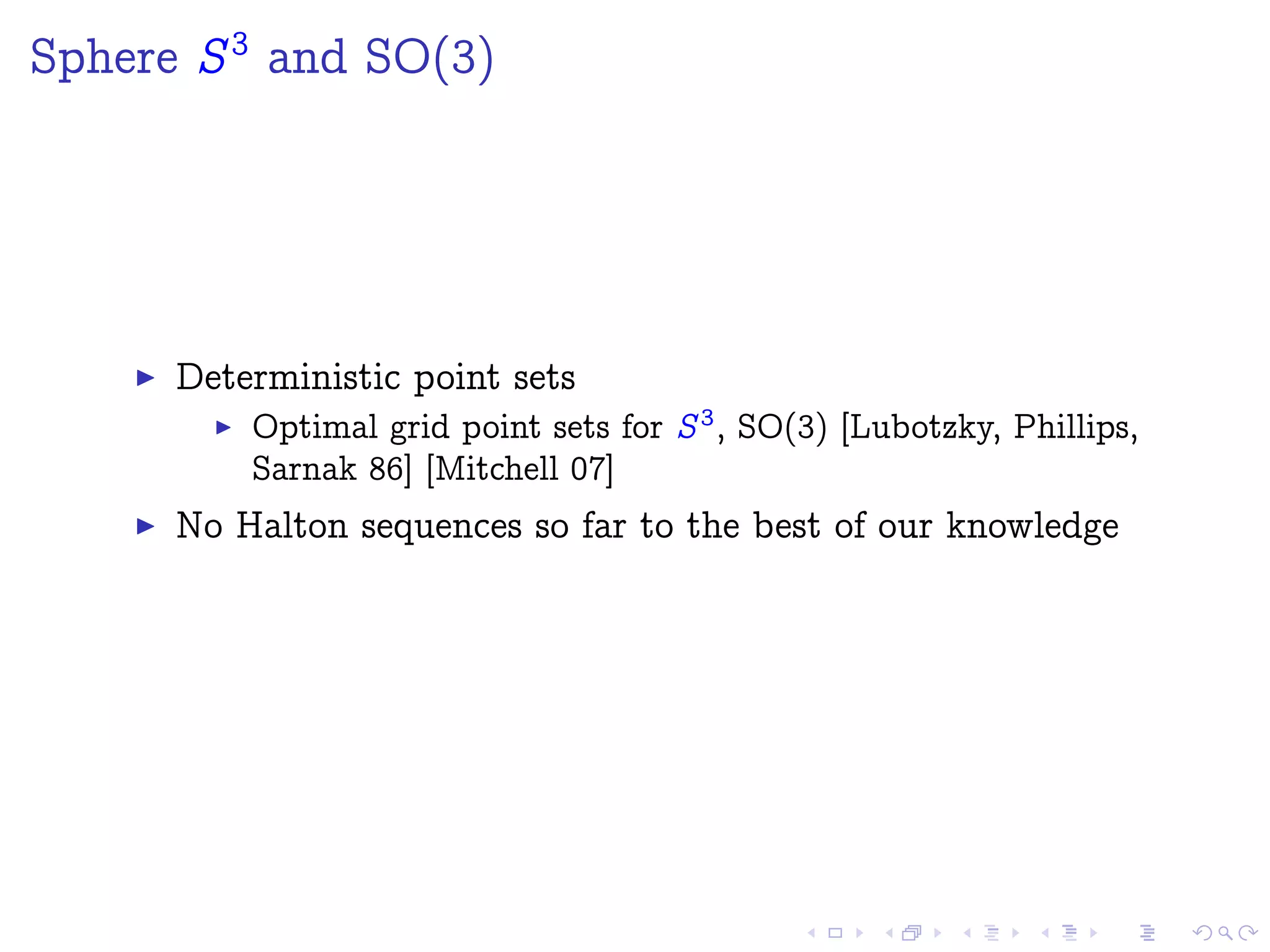 Sphere S3
and SO(3)
Deterministic point sets
Optimal grid point sets for S3
, SO(3) [Lubotzky, Phillips,
Sarnak 86] [Mitchell 07]
No Halton sequences so far to the best of our knowledge
 