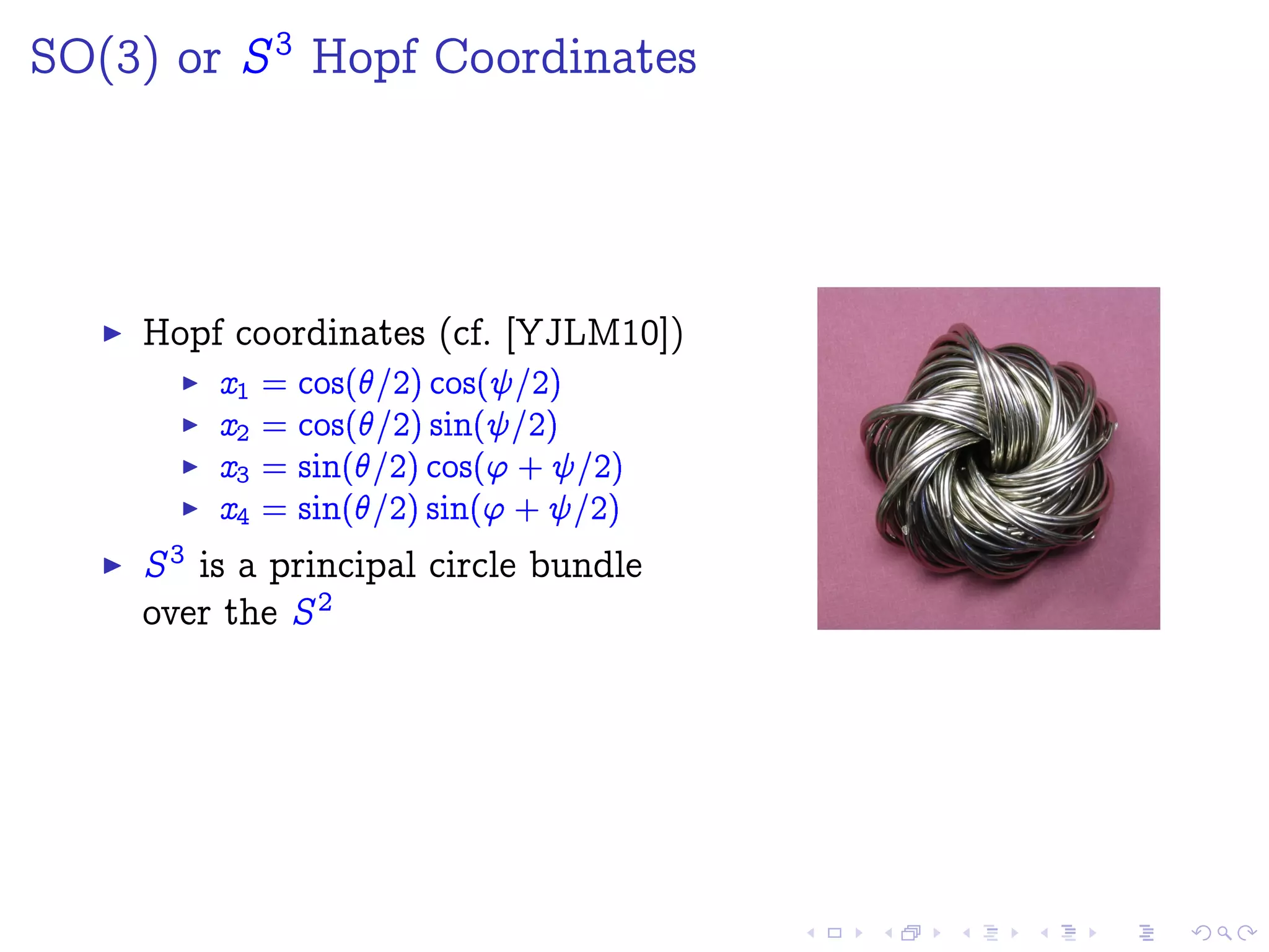 SO(3) or S3
Hopf Coordinates
Hopf coordinates (cf. [YJLM10])
x1 = cos(=2) cos( =2)
x2 = cos(=2) sin( =2)
x3 = sin(=2) cos(' + =2)
x4 = sin(=2) sin(' + =2)
S3 is a principal circle bundle
over the S2
 