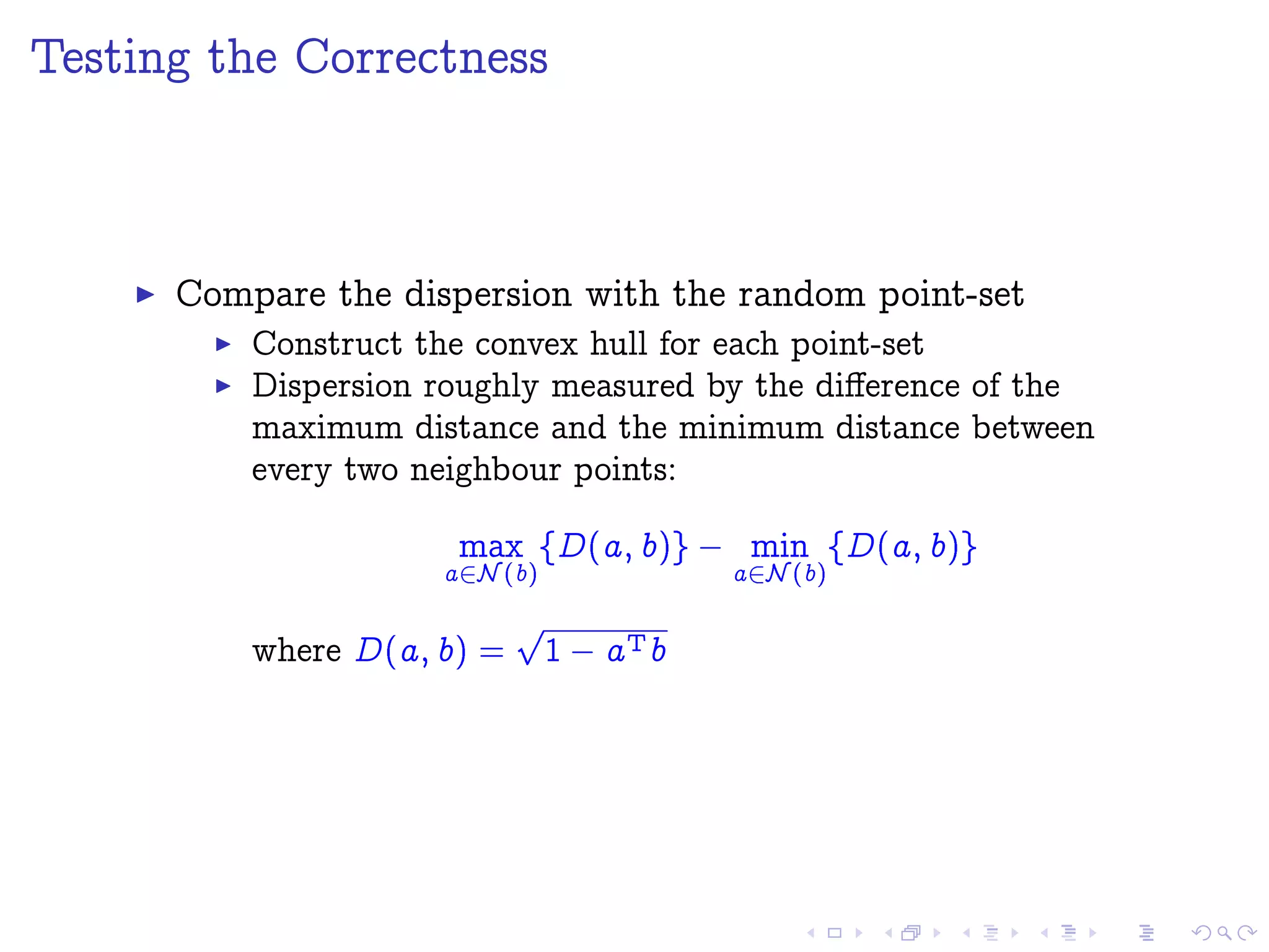 Testing the Correctness
Compare the dispersion with the random point-set
Construct the convex hull for each point-set
Dispersion roughly measured by the diﬀerence of the
maximum distance and the minimum distance between
every two neighbour points:
max
aPx(b)
fD(a; b)g  min
aPx(b)
fD(a; b)g
where D(a; b) =
p
1  aTb
 