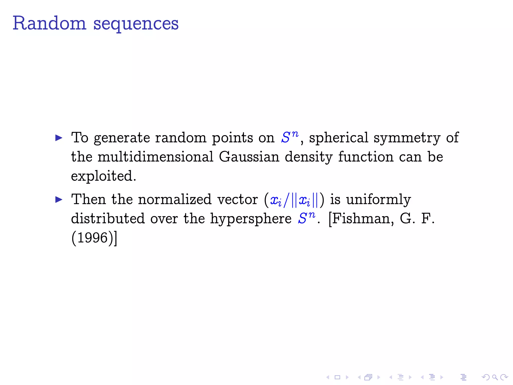 Random sequences
To generate random points on Sn , spherical symmetry of
the multidimensional Gaussian density function can be
exploited.
Then the normalized vector (xi =kxi k) is uniformly
distributed over the hypersphere Sn . [Fishman, G. F.
(1996)]
 