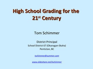 High School Grading for the  21 st  Century Tom Schimmer District Principal School District 67 (Okanagan-Skaha) Penticton, BC [email_address] www.slideshare.net/tschimmer 