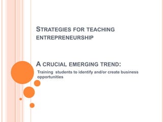 Strategies for teaching entrepreneurshipA crucial emerging trend:Training  students to identify and/or create business opportunities