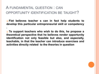 Opportunities identification can therefore be described as fundamental entrepreneurship skill. Some authors have identified it as the very first step in the entrepreneurship process.  