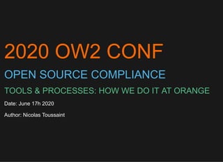 2020 OW2 CONF
OPEN SOURCE COMPLIANCE
TOOLS & PROCESSES: HOW WE DO IT AT ORANGE
Date: June 17h 2020
Author: Nicolas Toussaint
 