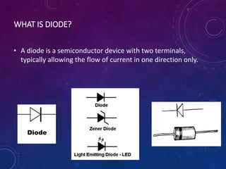 WHAT IS DIODE?
• A diode is a semiconductor device with two terminals,
typically allowing the flow of current in one direction only.
 