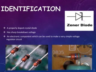 IDENTIFICATION
 A properly doped crystal diode
 Has sharp breakdown voltage
 An electronic component which can be used to make a very simple voltage
regulator circuit
17 February 2017
2
1
 