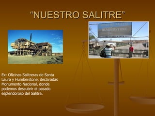 “ NUESTRO SALITRE” Ex- Oficinas Salitreras de Santa Laura y Humberstone, declaradas Monumento Nacional, donde podemos descubrir el pasado esplendoroso del Salitre.  