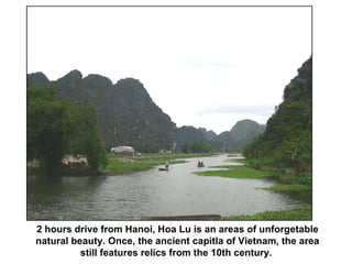 2 hours drive from Hanoi, Hoa Lu is an areas of unforgetable natural beauty. Once, the ancient capitla of Vietnam, the area still features relics from the 10th century.  
