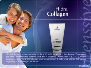 Hidra Collagen é um creme facial de dia e de noite para todo o tipo de pele. É composta por uma extraordinária fórmula rica em Colagéneo Hidrolizado T.E.C.A. (Centella asiática) e Aloé Vera, ingredientes que proporcionam à pele uma intensa hidratação, regeneração e diminuição da flacidez. 