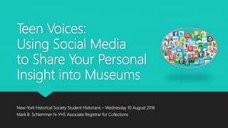 Teen Voices:
Using Social Media
to Share Your Personal
Insight into Museums
New-York Historical Society Student Historians – Wednesday 10 August 2016
Mark B. Schlemmer N-YHS Associate Registrar for Collections
 