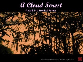 First created 5 Jun 2013. Version 1.0 - 10 Jun 2013. Jerry Tse. London.
A Cloud Forest
A walk in a Tropical Forest
 