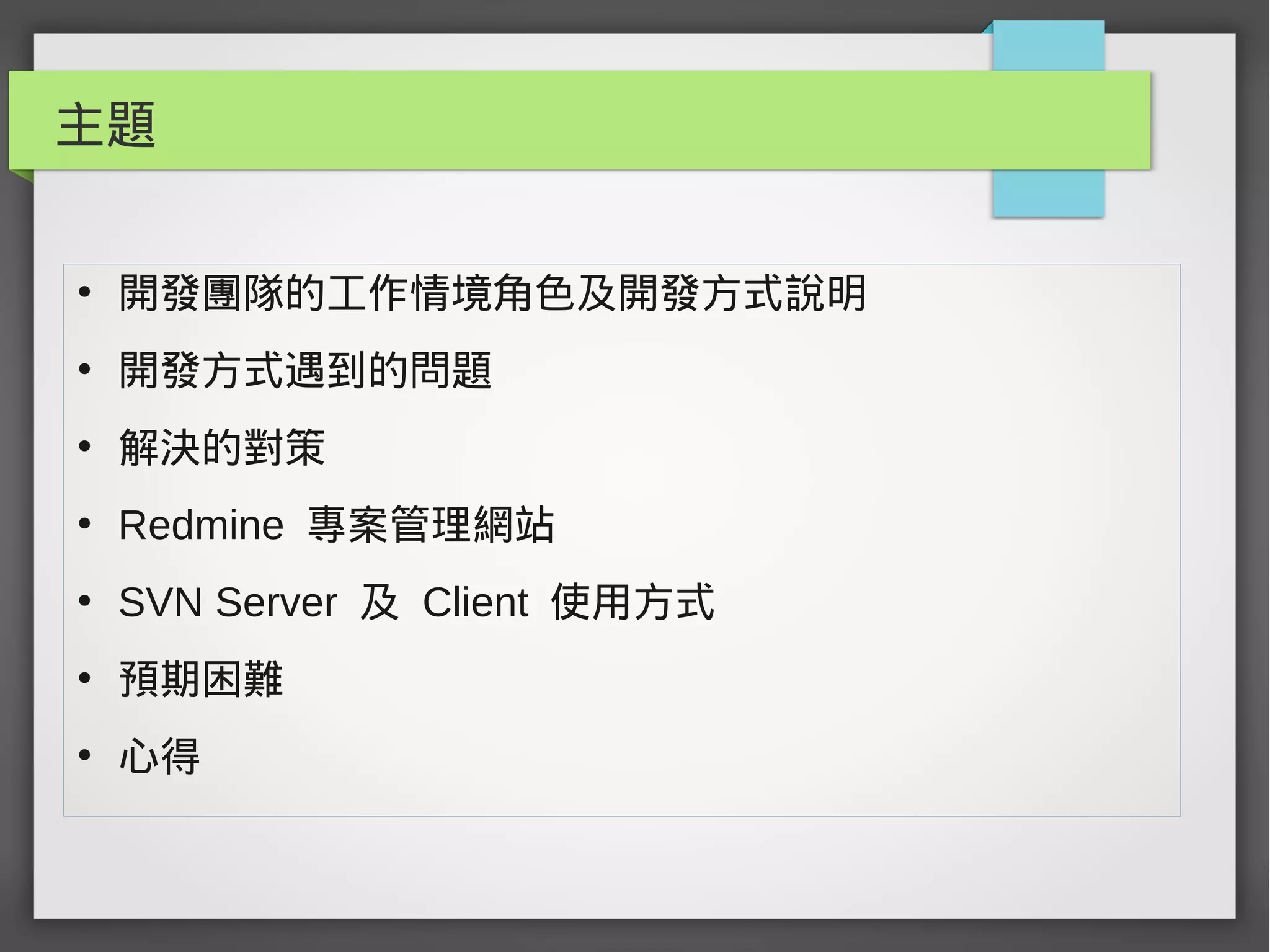 主題
●
開發團隊的工作情境角色及開發方式說明
●
開發方式遇到的問題
●
解決的對策
●
Redmine 專案管理網站
●
SVN Server 及 Client 使用方式
●
預期困難
●
心得
 
