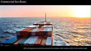 Commercial Sea Route.
80% of all goods are carried by sea and the container trade made up 60% of all maritime trade.
 