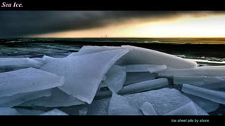 Sea Ice.
Ice sheet pile by shore.
 