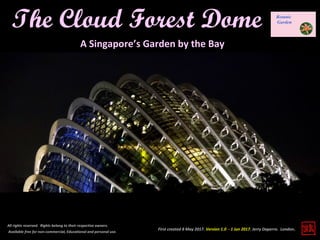 First created 8 May 2017. Version 1.0 - 1 Jun 2017. Jerry Daperro. London.
The Cloud Forest Dome
All rights reserved. Rights belong to their respective owners.
Available free for non-commercial, Educational and personal use.
A Singapore’s Garden by the Bay
 