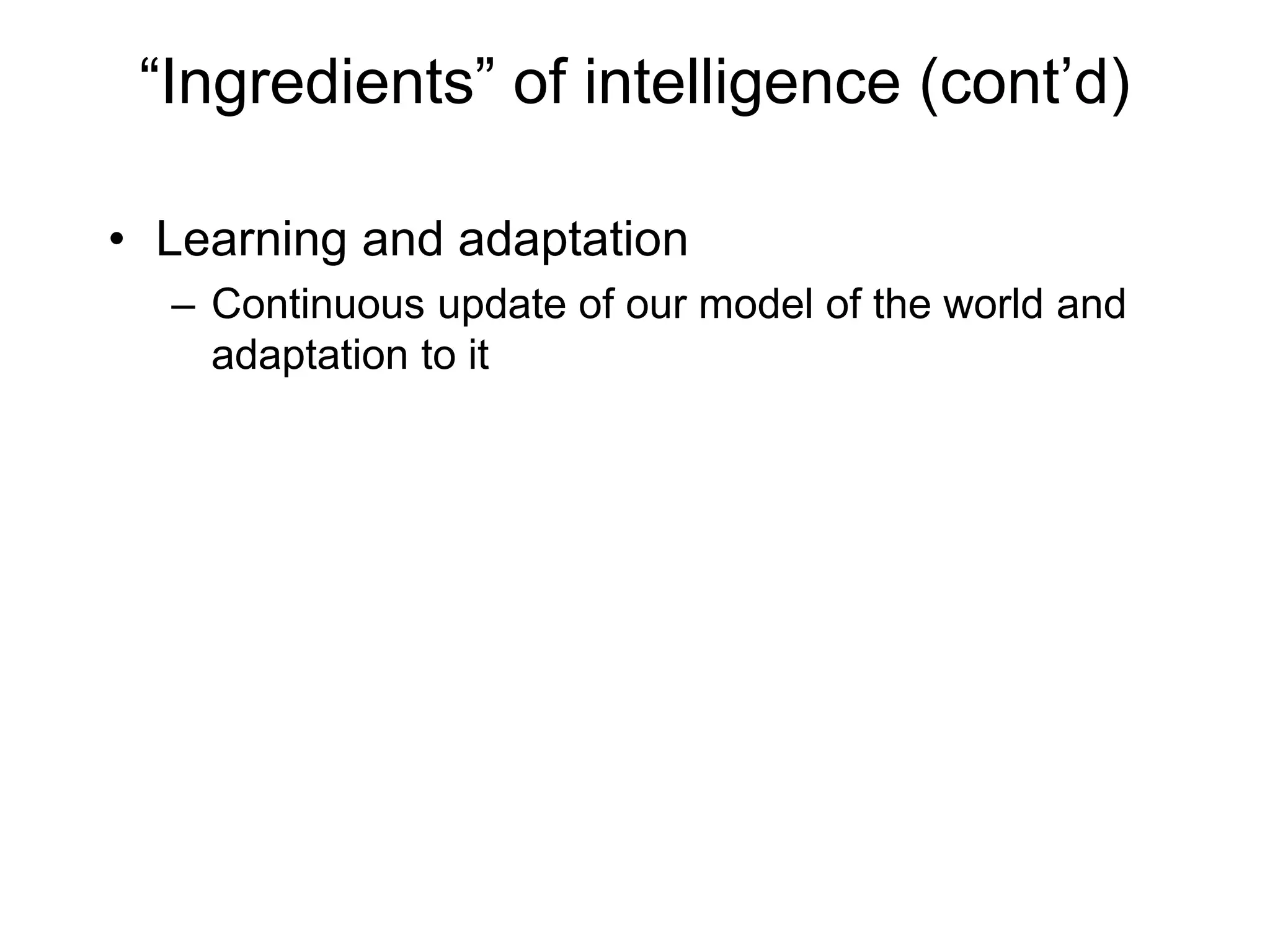 “Ingredients” of intelligence (cont’d)
• Learning and adaptation
– Continuous update of our model of the world and
adaptation to it
 