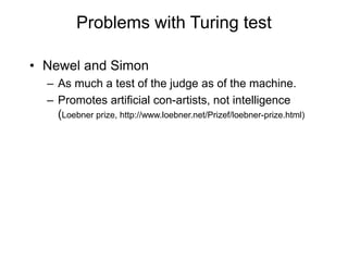 Problems with Turing test
• Newel and Simon
– As much a test of the judge as of the machine.
– Promotes artificial con-artists, not intelligence
(Loebner prize, http://www.loebner.net/Prizef/loebner-prize.html)
 