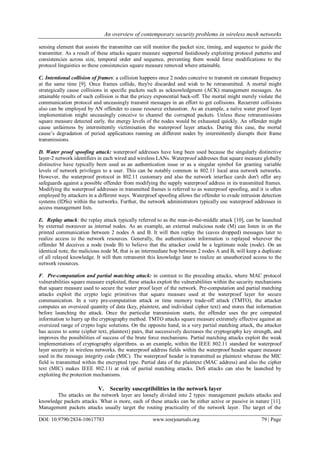 An overview of contemporary security problems in wireless mesh networks
DOI: 10.9790/2834-10617783 www.iosrjournals.org 79 | Page
sensing element that assists the transmitter can still monitor the packet size, timing, and sequence to guide the
transmitter. As a result of these attacks square measure supported fastidiously exploiting protocol patterns and
consistencies across size, temporal order and sequence, preventing them would force modifications to the
protocol linguistics so these consistencies square measure removed where attainable.
C. Intentional collision of frames: a collision happens once 2 nodes conceive to transmit on constant frequency
at the same time [9]. Once frames collide, they're discarded and wish to be retransmitted. A mortal might
strategically cause collisions in specific packets such as acknowledgment (ACK) management messages. An
attainable results of such collision is that the pricey exponential back-off. The mortal might merely violate the
communication protocol and unceasingly transmit messages in an effort to get collisions. Recurrent collisions
also can be employed by AN offender to cause resource exhaustion. As an example, a naïve water proof layer
implementation might unceasingly conceive to channel the corrupted packets. Unless these retransmissions
square measure detected early, the energy levels of the nodes would be exhausted quickly. An offender might
cause unfairness by intermittently victimisation the waterproof layer attacks. During this case, the mortal
cause’s degradation of period applications running on different nodes by intermittently disrupts their frame
transmissions.
D. Water proof spoofing attack: waterproof addresses have long been used because the singularly distinctive
layer-2 network identifiers in each wired and wireless LANs. Waterproof addresses that square measure globally
distinctive have typically been used as an authentication issue or as a singular symbol for granting variable
levels of network privileges to a user. This can be notably common in 802.11 local area network networks.
However, the waterproof protocol in 802.11 customary and also the network interface cards don't offer any
safeguards against a possible offender from modifying the supply waterproof address in its transmitted frames.
Modifying the waterproof addresses in transmitted frames is referred to as waterproof spoofing, and it is often
employed by attackers in a different ways. Waterproof spoofing allows the offender to evade intrusion detection
systems (IDSs) within the networks. Further, the network administrators typically use waterproof addresses in
access management lists.
E. Replay attack: the replay attack typically referred to as the man-in-the-middle attack [10], can be launched
by external moreover as internal nodes. As an example, an external malicious node (M) can listen in on the
printed communication between 2 nodes A and B. It will then replay the (eaves dropped) messages later to
realize access to the network resources. Generally, the authentication information is replayed wherever the
offender M deceives a node (node B) to believe that the attacker could be a legitimate node (node). On an
identical note, the malicious node M, that is an intermediate hop between 2 nodes A and B, will keep a duplicate
of all relayed knowledge. It will then retransmit this knowledge later to realize an unauthorized access to the
network resources.
F. Pre-computation and partial matching attack: in contrast to the preceding attacks, where MAC protocol
vulnerabilities square measure exploited, these attacks exploit the vulnerabilities within the security mechanisms
that square measure used to secure the water proof layer of the network. Pre-computation and partial matching
attacks exploit the crypto logic primitives that square measure used at the waterproof layer for secure
communication. In a very pre-computation attack or time memory trade-off attack (TMTO), the attacker
computes an oversized quantity of data (key, plaintext, and individual cipher text) and stores that information
before launching the attack. Once the particular transmission starts, the offender uses the pre computed
information to hurry up the cryptography method. TMTO attacks square measure extremely effective against an
oversized range of crypto logic solutions. On the opposite hand, in a very partial matching attack, the attacker
has access to some (cipher text, plaintext) pairs, that successively decreases the cryptography key strength, and
improves the possibilities of success of the brute force mechanisms. Partial matching attacks exploit the weak
implementations of cryptography algorithms. as an example, within the IEEE 802.11 standard for waterproof
layer security in wireless networks, the waterproof address fields within the waterproof header square measure
used in the message integrity code (MIC). The waterproof header is transmitted as plaintext whereas the MIC
field is transmitted within the encrypted type. Partial data of the plaintext (MAC address) and also the cipher
text (MIC) makes IEEE 802.11i at risk of partial matching attacks. DoS attacks can also be launched by
exploiting the protection mechanisms.
V. Security susceptibilities in the network layer
The attacks on the network layer are loosely divided into 2 types: management packets attacks and
knowledge packets attacks. What is more, each of these attacks can be either active or passive in nature [11].
Management packets attacks usually target the routing practicality of the network layer. The target of the
 