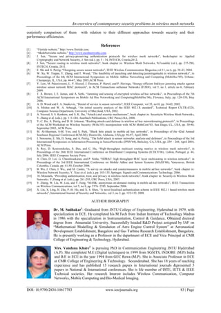 An overview of contemporary security problems in wireless mesh networks
DOI: 10.9790/2834-10617783 www.iosrjournals.org 83 | Page
conjointly comparison of them with relation to their different approaches towards security and their
performance efficiencies.
References
[1] “Firetide website.” http://www.firetide.com.
[2] “MeshNetworks website.” http://www.meshnetworks.com.
[3] J. Sen, “Secure and privacy-preserving authentication protocols for wireless mesh networks”, bookchapter in: Applied
Cryptography and Network Security, J. Sen (ed.), pp. 3 - 34, INTECH, Croatia,2012.
[4] J. Sen, “Secure routing in wireless mesh networks”, book chapter in: Wireless Mesh Networks, N.Funabiki (ed.), pp. 237-280,
INTECH, Croatia, 2011.
[5] E. Shi and A. Perrig, “Designing secure sensor networks”, IEEE Wireless Communication Magazine,vol 11, no 6, pp. 38-43, 2004.
[6] W. Xu, W. Trappe, Y. Zhang, and T. Wood, “The feasibility of launching and detecting jammingattacks in wireless networks”, in
Proceedings of the 6th ACM International Symposium on Mobile AdHoc Networking and Computing (MobiHoc’05), Urbana-
Champaign, IL, USA, pp. 46-47, May 2005,ACM Press.
[7] Y. Law, M. Palaniswami, L. V. Hoesel, J. Doumen, P. Hartel, and P. Havinga, “Energy-efficient linklayer jamming attacks against
wireless sensor network MAC protocols”, in ACM Transactions onSensor Networks (TOSN), vol 5, no 1, article no 6, February
2009.
[8] T. X. Brown, J. E. James, and A. Sethi, “Jamming and sensing of encrypted wireless ad hoc networks”, in Proceedings of the 7th
ACM International Symposium on Mobile Ad Hoc Networking and Computing(MobiHoc’06), Florence, Italy, pp. 120-130, May
2006.
[9] A. D. Wood and J. A. Stankovic, “Denial of service in sensor networks”, IEEE Computer, vol 35, no10, pp. 54-62, 2002.
[10] A. Mishra and W. A. Arbaugh, “An initial security analysis of the IEEE 802.1X standard”, Technical Report CS-TR-4328,
Computer Science Department, University of Maryland, USA, 2002.
[11] A. Naveed, S. S. Kanhere, and S. K. Jha, “Attacks and security mechanisms”, book chapter in: Securityin Wireless Mesh Networks,
Y. Zhang et al. (eds.), pp. 111-144, Auerbach Publications, CRC Press,USA, 2008.
[12] Y.-C. Hu, A. Perrig, and D. B. Johnson, “Rushing attacks and defense in wireless ad hoc networkrouting protocols”, in Proceedings
of the ACM Workshop on Wireless Security (WiSe’03) inconjunction with ACM MobiCom’03, San Diego, CL, USA, pp. 30-40,
September 2003, ACM Press.
[13] M. Al-Shurman, S-M. Yoo, and S. Park, “Black hole attack in mobile ad hoc networks”, in Proceedings of the 42nd Annual
Southeast Regional Conference(ACM-SE), Huntsville, Alabama, USA,pp. 96-97, April 2004.
[14] J. Newsome, E. Shi, D. Song, and A. Perrig, “The Sybil attack in sensor networks: analysis and defenses”, in Proceedings of the 3rd
International Symposium on Information Processing in SensorNetworks (IPSN’04), Berkeley, CA, USA, pp. 259 – 268, April 2004,
ACM Press.
[15] S. Roy, D. Koutsonikolas, S. Das, and C. Hu, “High-throughput multicast routing metrics in wireless mesh networks”, in
Proceedings of the 26th IEEE International Conference on Distributed Computing Systems (ICDCS’06), Lisbon, Portugal, p. 48,
July 2006. IEEE Computer Society Press.
[16] A. Chen, D. Lee. G. Chandrasekaran, and P. Sinha, “HIMAC: high throughput MAC layer multicasting in wireless networks”, in
Proceedings of the 3rd IEEE International Conference on Mobile Adhoc and Sensor Systems (MASS’06), Vancouver, British
Columbia, Canada, pp. 41-50, October 2006.
[17] B. Wu, J. Chen, J. Wu., and M. Cardei, “A survey on attacks and countermeasures in mobile ad hoc networks”, book chapter in:
Wireless Network Security, Y. Xiao et al. (eds.), pp. 103-135, Springer, Signals and Communications Technology, 2006.
[18] H. Moustafa, “Providing authentication, trust, and privacy in wireless mesh networks”, book chapter in: Security in Wireless Mesh
Networks. Y.Zhang et al. (eds.), pp. 261-295, CRC Press, USA, 2007.
[19] Y. Zhang, W. Liu, W. Lou, and Y. Fang, “MASK: anonymous on-demand routing in mobile ad hoc networks”, IEEE Transactions
on Wireless Communications, vol 5, no 9, pp. 2376–2385, September 2006.
[20] X. Lin, X. Ling, H. Zhu, P.-H. Ho, and X. S. Shen, “A novel localised authentication scheme in IEEE 802.11 based wireless mesh
networks”, International Journal of Security and Networks, vol 3, no 2, pp. 122-132, 2008
AUTHOR BIOGRAPHY
Dr. M. Sudhakar1
: Graduated from JNTU College of Engineering, Hyderabad in 1979, with
specialization in ECE. He completed his M.Tech from Indian Institute of Technology Madras
in 1986 with the specialization in Instrumentation, Control & Guidance. Obtained doctoral
degree from Annamalai University. Successfully headed R&D Project assigned by IAF on
“Mathematical Modelling & Simulation of Aero Engine Control System‟ at Aeronautical
Development Establishment, Bangalore and Gas Turbine Research Establishment, Bangalore.
He is presently working as a Professor in the department of ECE and Vice Principal at CMR
College of Engineering & Technology, Hyderabad.
Mrs. Vandana Khare2
is pursuing PhD in Communication Engineering JNTU Hyderabad
(A.P). She completed M.E (Digital techniques) in 1999 from SGSITS, INDORE (M.P) India
and B.E in ECE in the year 1994 from GEC Rewa (M.P). She is Associate Professor in ECE
at CMR College of Engineering & Technology. Secunderabad. She has 18 years of teaching
experience and has published 13 research papers in International journals &presented 5
papers in National & International conferences. She is life member of ISTE, IETE & IEEE
Technical societies. Her research Interest includes Wireless Communication, Computer
Networks, Mobile Computing and Bio-Medical Imaging.
 