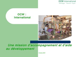 OCW I nternational
                                   Techn ologies - Tr an si t ion - P r oj et s




       OCW :
    International




 Une mission d’accompagnement et d’aide
au développement
                    Octobre 2007
 