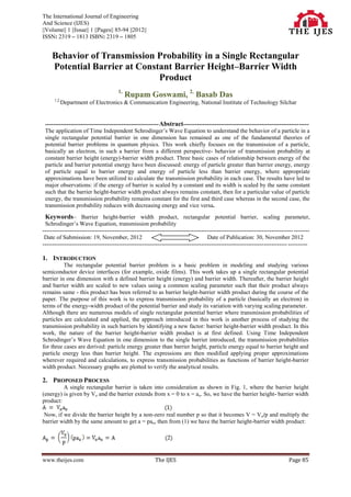 The International Journal of Engineering
And Science (IJES)
||Volume|| 1 ||Issue|| 1 ||Pages|| 85-94 ||2012||
ISSN: 2319 – 1813 ISBN: 2319 – 1805


    Behavior of Transmission Probability in a Single Rectangular
    Potential Barrier at Constant Barrier Height–Barrier Width
                              Product
                                      1,
                                           Rupam Goswami, 2, Basab Das
      1,2,
             Department of Electronics & Communication Engineering, National Institute of Technology Silchar


 ---------------------------------------------------------- Abstract----------------------------------------------------------------
 The application of Time Independent Schrodinger’s Wave Equation to understand the behavior of a particle in a
 single rectangular potential barrier in one dimension has remained as one of the fundamental theories of
 potential barrier problems in quantum physics. This work chiefly focuses on the transmission of a particle,
 basically an electron, in such a barrier from a different perspective- behavior of transmission probability at
 constant barrier height (energy)-barrier width product. Three basic cases of relationship between energy of the
 particle and barrier potential energy have been discussed: energy of particle greater than barrier energy, energy
 of particle equal to barrier energy and energy of particle less than barrier energy, where appropriate
 approximations have been utilized to calculate the transmission probability in each case. The results have led to
 major observations: if the energy of barrier is scaled by a constant and its width is scaled by the same constant
 such that the barrier height-barrier width product always remains constant, then for a particular value of particle
 energy, the transmission probability remains constant for the first and third case whereas in the second case, the
 transmission probability reduces with decreasing energy and vice versa.
 Keywords– Barrier height-barrier width product, rectangular potential barrier, scaling parameter,
 Schrodinger’s Wave Equation, transmission probability
-------------------------------------------------------------------------------------------------------------------------------- --------
 Date of Submission: 19, November, 2012                                             Date of Publication: 30, November 2012
----------------------------------------------------------------------------------------------------------------------------- ----------

1. INTRODUCTION
          The rectangular potential barrier problem is a basic problem in modeling and studying various
semiconductor device interfaces (for example, oxide films). This work takes up a single rectangular potential
barrier in one dimension with a defined barrier height (energy) and barrier width. Thereafter, the barrier height
and barrier width are scaled to new values using a common scaling parameter such that their product always
remains same - this product has been referred to as barrier height-barrier width product during the course of the
paper. The purpose of this work is to express transmission probability of a particle (basically an electron) in
terms of the energy-width product of the potential barrier and study its variation with varying scaling parameter.
Although there are numerous models of single rectangular potential barrier where transmission probabilities of
particles are calculated and applied, the approach introduced in this work is another process of studying the
transmission probability in such barriers by identifying a new factor: barrier height-barrier width product. In this
work, the nature of the barrier height-barrier width product is at first defined. Using Time Independent
Schrodinger’s Wave Equation in one dimension to the single barrier introduced, the transmission probabilities
for three cases are derived: particle energy greater than barrier height, particle energy equal to barrier height and
particle energy less than barrier height. The expressions are then modified applying proper approximations
wherever required and calculations, to express transmission probabilities as functions of barrier height-barrier
width product. Necessary graphs are plotted to verify the analytical results.

2. PROPOSED PROCESS
         A single rectangular barrier is taken into consideration as shown in Fig. 1, where the barrier height
(energy) is given by Vo and the barrier extends from x = 0 to x = a o. So, we have the barrier height- barrier width
product:

 Now, if we divide the barrier height by a non-zero real number p so that it becomes V = V o/p and multiply the
barrier width by the same amount to get a = pao, then from (1) we have the barrier height-barrier width product:




www.theijes.com                                          The IJES                                                             Page 85
 