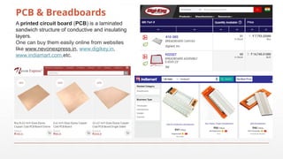 PCB & Breadboards
A printed circuit board (PCB) is a laminated
sandwich structure of conductive and insulating
layers.
One can buy them easily online from websites
like www.nevonexpress.in, www.digikey.in,
www.indiamart.com,etc.
 