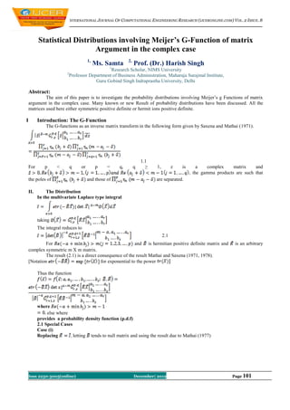 INTERNATIONAL JOURNAL OF COMPUTATIONAL ENGINEERING RESEARCH (IJCERONLINE.COM) VOL. 2 ISSUE. 8



          Statistical Distributions involving Meijer’s G-Function of matrix
                             Argument in the complex case
                                     1,                  2,
                                          Ms. Samta           Prof. (Dr.) Harish Singh
                                                1
                                               Research Scholar, NIMS University
                         2
                           Professor Department of Business Administration, Maharaja Surajmal Institute,
                                        Guru Gobind Singh Indraprastha University, Delhi

    Abstract:
             The aim of this paper is to investigate the probability distributions involving Meijer’s g Functions of matrix
    argument in the complex case. Many known or new Result of probability distributions have been discussed. All the
    matrices used here either symmetric positive definite or hermit ions positive definite.

I         Introduction: The G-Function
              The G-functions as an inverse matrix transform in the following form given by Saxena and Mathai (1971).




                                                                  1.1
    For      p      <     q     or        p    =    q,        q     ≥   1,         z   is     a   complex     matrix    and
                                                                                            the gamma products are such that
    the poles of                     and those of                       are separated.

    II.       The Distribution
          In the multivariate Laplace type integral



          taking
          The integral reduces to
                                                                             2.1
             For                                             and is hermitian positive definite matrix and     is an arbitrary
    complex symmetric m X m matrix.
             The result (2.1) is a direct consequence of the result Mathai and Saxena (1971, 1978).
    [Notation                              for exponential to the power

          Thus the function




          where
               else where
          provides a probability density function (p.d.f)
          2.1 Special Cases
          Case (i)
          Replacing         letting tends to null matrix and using the result due to Mathai (1977)




    Issn 2250-3005(online)                                    December| 2012                                  Page 101
 