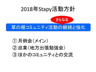 2018年Stapy活動方針
①月例会（メイン）
②巡業（地方出張勉強会）
③ほかのコミュニティとの交流
草の根コミュニティ活動の継続と強化
さらなる
 