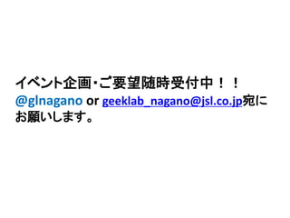 イベント企画・ご要望随時受付中！！
@glnagano or geeklab_nagano@jsl.co.jp宛に
お願いします。
 