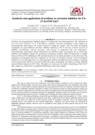 The International Journal Of Engineering And Science (IJES)
|| Volume || 3 || Issue || 6 || Pages || 80-89 || 2014 ||
ISSN (e): 2319 – 1813 ISSN (p): 2319 – 1805
www.theijes.com The IJES Page 80
Synthesis and application of urethane as corrosion inhibitor for ZA-
27 in 0.5M NaCl
Vanitha G.K1,
Lokesh H. B2
, Bheema Raju V. B3
1. Department of Chemistry, Govt First grade college, Doddaballa pura , Karnataka, India
2. Department of Engineering Chemistry, Vivekananad Institute of Technology, Bangalore-74,Karnataka, India.
3. Department of Engineering Chemistry, Dr. Ambedkar Institute of Technology, Bangalore -56, Karnataka, India.
----------------------------------------------------------------ABSTRACT------------------------------------------------------
Urethane was prepared from Naptho[2,1]furan -2-carbixyazide and chloramphenicol. The inhibition of
the corrosion of ZA-27 in 0. 5 M NaCl by urethane has been investigated using weight loss,
potentiodynamic polarization. The results obtained in weight loss studies, show that these investigated
compounds are good inhibitors and their inhibition efficiencies (IE %) increase with the increase of
inhibitor concentration, whereas decreases with increase in immersion time and temperature.
Potentiodynamic polarization studies demonstrate the inhibitors under investigation act as mixed type
inhibitors and inhibitors changes the mechanism of hydrogen evolution. Effect of temperature is studied
between 303 and 333 K differing by 10K and determination of activation parameters is also discussed. The
mechanism of adsorption had been explained on the basis of chemical structure of the investigated
inhibitors. It was found that there is a good agreement between the different tested techniques. Scanning
electron microscopic (SEM) was used to evaluate the surface morphology and surface coverage inhibited
and uninhibited samples of ZA-27 alloy. The effect of corrosion on the surface morphology of the ZA-27
alloy sample was analyzed by recording the SEM images of the alloy samples.
KEYWORDS: Corrosion inhibition, urethane, ZA-27 alloy, NaCl, Potentio dynamic polarisation, Taffel extra
polation, Scanning electron microscopy.
----------------------------------------------------------------------------------------------------------------------------------------------
Date of Submission: 12 June 2014 Date of Publication: 25 June 2014
----------------------------------------------------------------------------------------------------------------------------------------------
I. INTRODUCTION:
Zinc and its alloys have been extensively used under different conditions in the chemical and allied
industries for handling alkalis, acids and salt solutions and in power generating units, heat exchangers and cooling
towers. Zinc is a metal which is mainly used for the corrosion protection of steel [1]. Therefore, zinc and its alloys are
considered as industrially important materials.To address the increasing demand for high performance quality die
casting, a family of hypereutectic Zn-Al alloys have been developed and are generically identified as ZA-8, ZA-12,
ZA-27, where the numerical components designate the appropriate aluminum content. Zn-Al alloys can be used for
manufacturing fittings exposed to steam or seawater, gears, bushings and other components subject to friction.
ZA-27 is ultra high performance material having the highest strength and elongation [2]. It has a whole
range of applications. The high tensile properties of the alloy, coupled with its cast ability, enable the engineer to use
it but at the same time reduce the overall material content of competitive materials. ZA-27 has good bearing
properties and is very suitable for wear resistant applications. Therefore, zinc and its alloys are considered as
industrially important materials. However, they are corroded by many agents, of which aqueous acids are the most
dangerous [3].
The dissolution behavior of zinc and its alloys in acidic and nearly neutral media is known to be inhibited by
nitrogen and sulphur containing organic compounds. Such compounds contain electron donating groups that decrease
the corrosion rate by increasing the hydrogen overvoltage on the corroding metal [4].Looking at its increasing use, the
study of corrosion inhibition is of paramount importance. Most organic inhibitors are substances with at least one
functional group that considered being a reaction centre for the adsorption of the compound on the corroding surface.
Efficiency of compounds containing oxygen and nitrogen as inhibitors of corrosion for different metals in different
corrosive environments has been studied by several workers [5-7] and their inhibition efficiency is due to the formation
of a protective layer or film on the metallic surface.
 