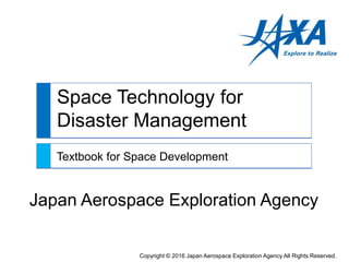 Space Technology for
Disaster Management
Textbook for Space Development
Japan Aerospace Exploration Agency
Copyright © 2016 Japan Aerospace Exploration Agency All Rights Reserved.
 