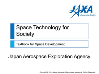 Space Technology for
Society
Textbook for Space Development
Japan Aerospace Exploration Agency
Copyright © 2016 Japan Aerospace Exploration Agency All Rights Reserved.
 