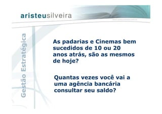 GestãoEstratégica
As padarias e Cinemas bem
sucedidos de 10 ou 20
anos atrás, são as mesmos
de hoje?
Quantas vezes você vai a
uma agência bancária
consultar seu saldo?
 