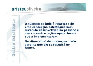 O sucesso de hoje é resultado de
uma concepção estratégica bem-
sucedida desenvolvida no passado e
das sucessivas ações operacionais
que a implementaram.
No ritmo atual de mudanças, nada
garante que ele se repetirá no
futuro.
GestãoEstratégica
 