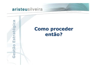 Como proceder
então?
GestãoEstratégica
 