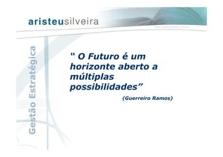 “ O Futuro é um
horizonte aberto a
múltiplas
possibilidades”
(Guerreiro Ramos)
GestãoEstratégica
 