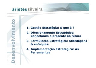 1. Gestão Estratégia: O que é ?
2. Direcionamento Estratégico:
Conectando o presente ao futuro
3. Formulação Estratégica: Abordagens
& enfoques.
4. Implementação Estratégica: As
Ferramentas
Desenvolvimento
 