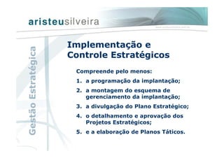 Compreende pelo menos:
1. a programação da implantação;
2. a montagem do esquema de
gerenciamento da implantação;
3. a divulgação do Plano Estratégico;
4. o detalhamento e aprovação dos
Projetos Estratégicos;
5. e a elaboração de Planos Táticos.
Implementação e
Controle Estratégicos
GestãoEstratégica
 