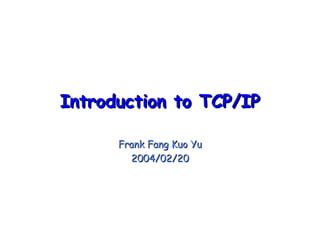 Introduction to TCP/IPIntroduction to TCP/IP
Frank Fang Kuo YuFrank Fang Kuo Yu
2004/02/202004/02/20
 