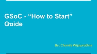 GSoC - “How to Start”
Guide
By : Chamila Wijayarathna
 