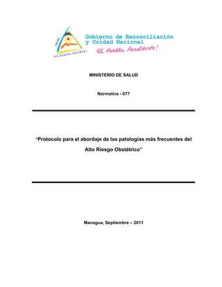 MINISTERIO DE SALUD
Normativa - 077
―Protocolo para el abordaje de las patologías más frecuentes del
Alto Riesgo Obstétrico‖
Managua, Septiembre – 2011
 