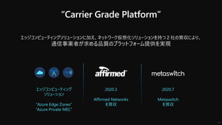 “Carrier Grade Platform”
エッジコンピューティング
ソリューション
“Azure Edge Zones”
“Azure Private MEC”
2020.3
Affirmed Networks
を買収
2020.7
Metaswitch
を買収
11
 