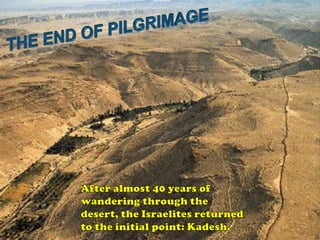 THEEND OF PILGRIMAGEAfter almost 40 years of wandering through the desert, the Israelites returned to the initial point: Kadesh.