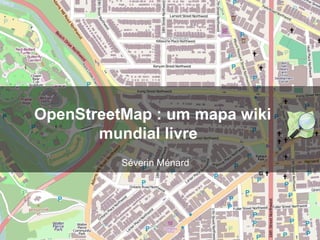 OpenStreetMap : um mapa wiki
mundial livre
Séverin Ménard
 
