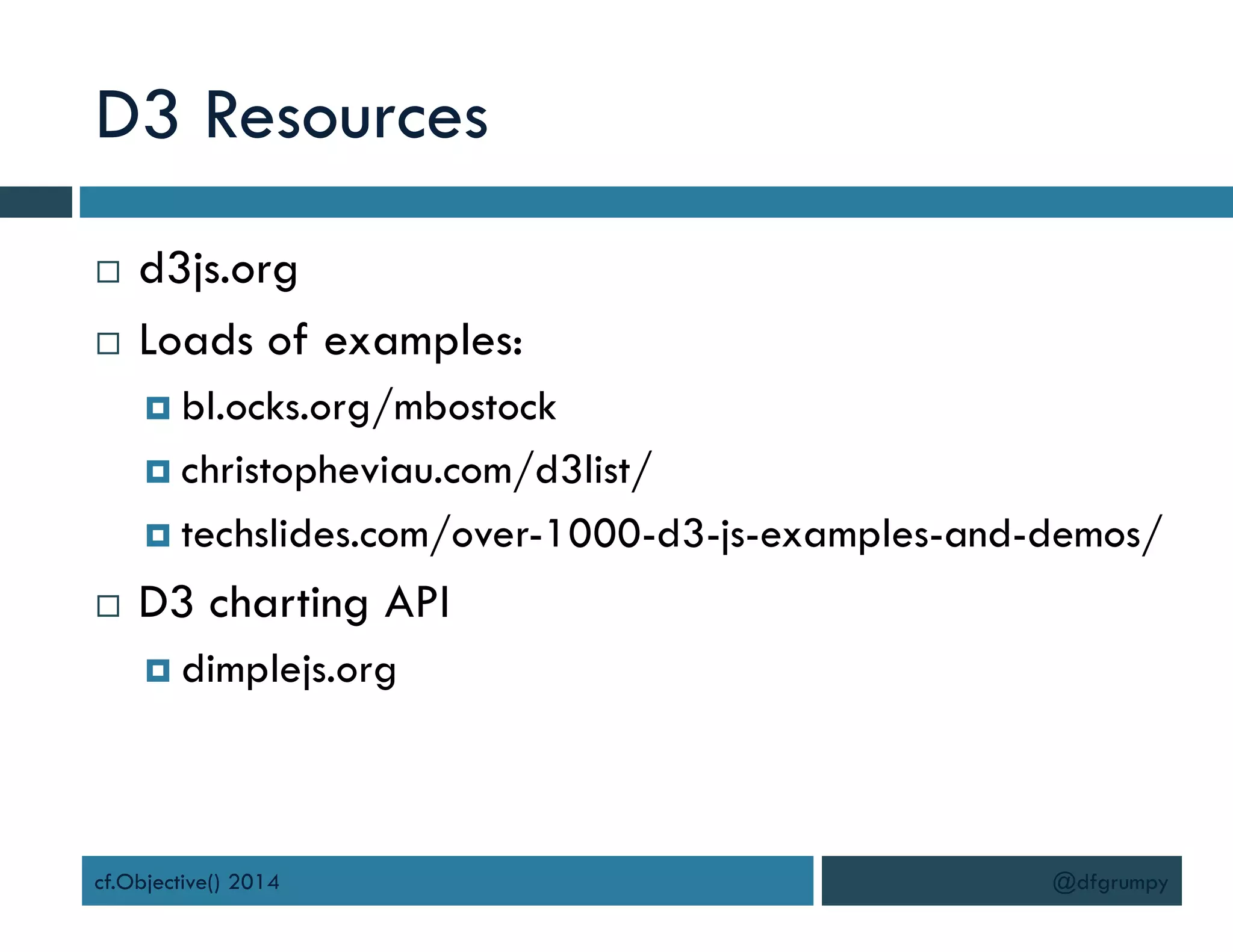 D3 Resources
@dfgrumpycf.Objective() 2014
 d3js.org
 Loads of examples:
 bl.ocks.org/mbostock
 christopheviau.com/d3list/
 techslides.com/over-1000-d3-js-examples-and-demos/
 D3 charting API
 dimplejs.org
 