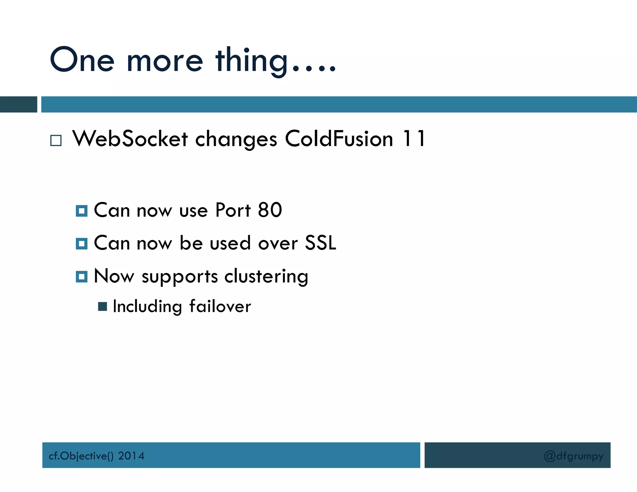 One more thing….
 WebSocket changes ColdFusion 11
 Can now use Port 80
 Can now be used over SSL
 Now supports clustering
 Including failover
cf.Objective() 2014 @dfgrumpy
 