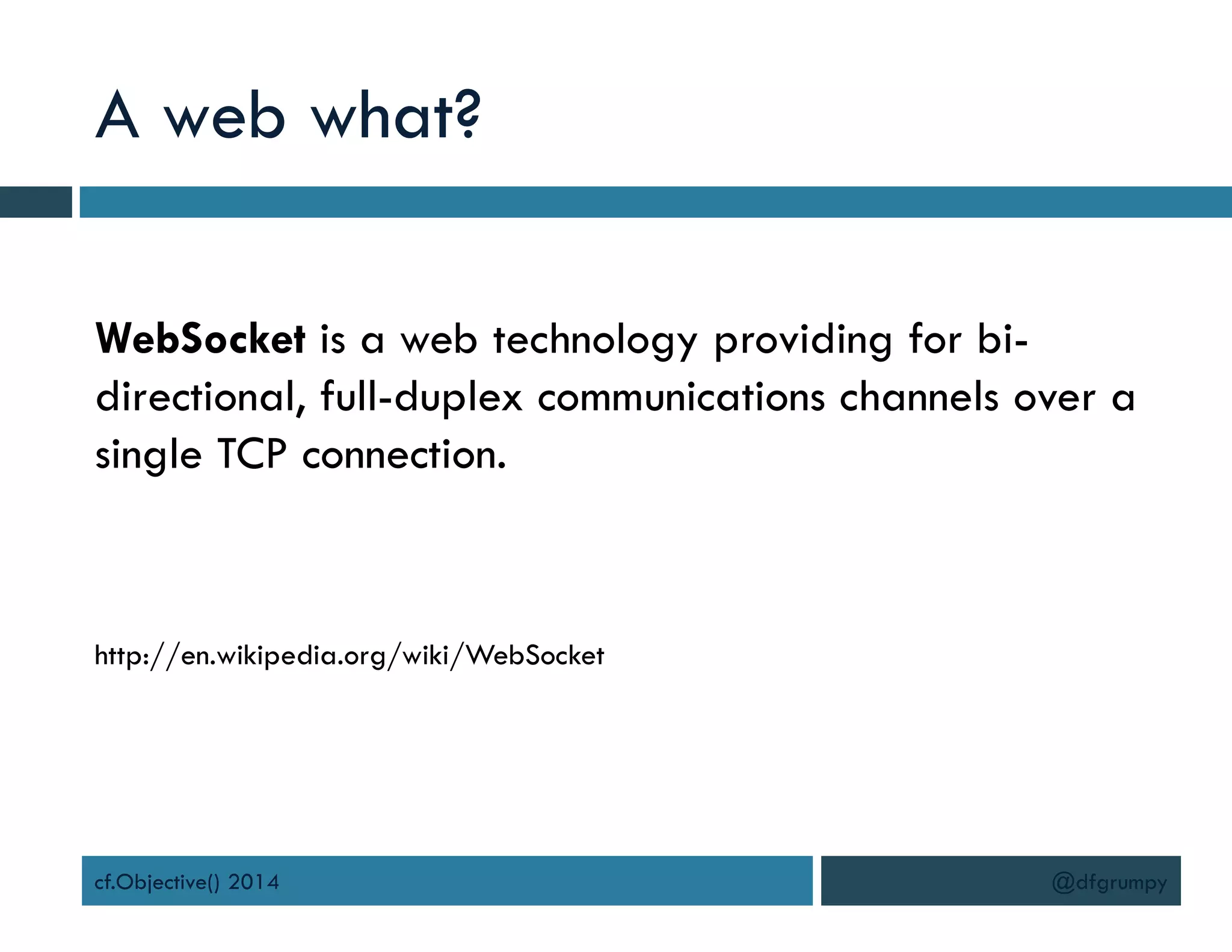 A web what?
WebSocket is a web technology providing for bi-
directional, full-duplex communications channels over a
single TCP connection.
http://en.wikipedia.org/wiki/WebSocket
cf.Objective() 2014 @dfgrumpy
 